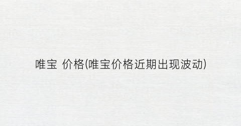 唯宝 价格(唯宝价格近期出现波动)